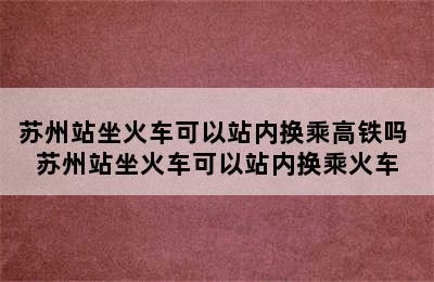 苏州站坐火车可以站内换乘高铁吗 苏州站坐火车可以站内换乘火车